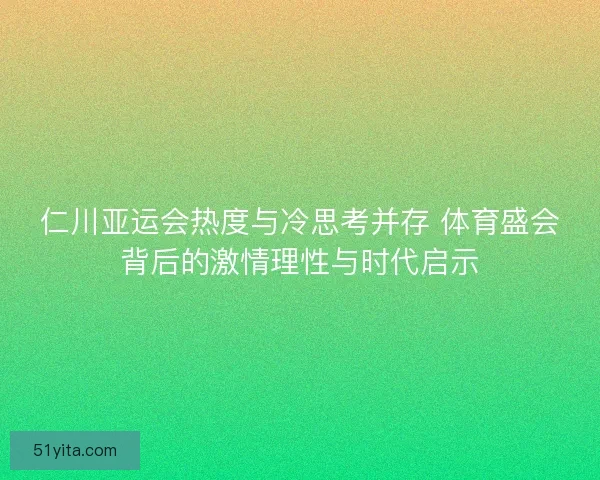 仁川亚运会热度与冷思考并存 体育盛会背后的激情理性与时代启示