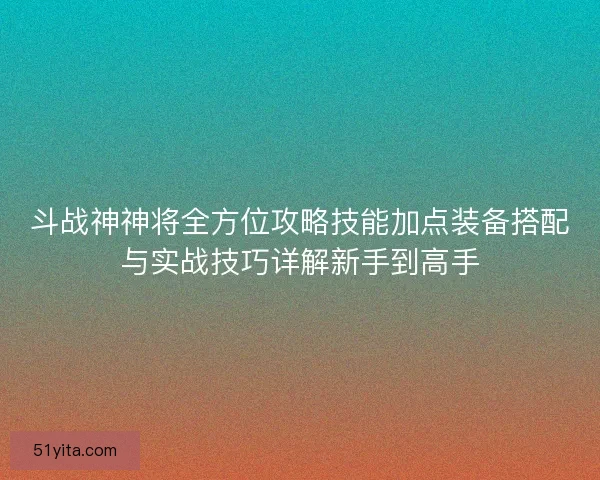 斗战神神将全方位攻略技能加点装备搭配与实战技巧详解新手到高手