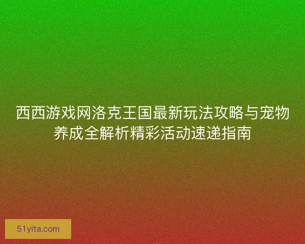 西西游戏网洛克王国最新玩法攻略与宠物养成全解析精彩活动速递指南