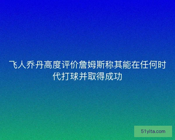 飞人乔丹高度评价詹姆斯称其能在任何时代打球并取得成功