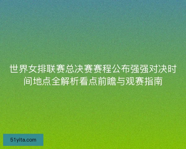 世界女排联赛总决赛赛程公布强强对决时间地点全解析看点前瞻与观赛指南