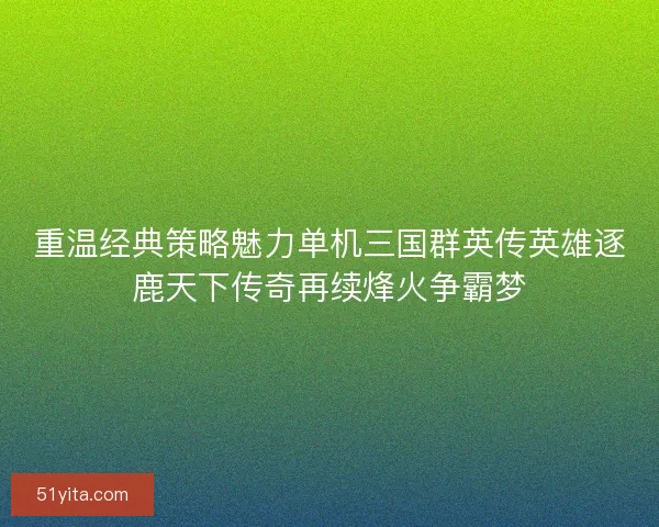 重温经典策略魅力单机三国群英传英雄逐鹿天下传奇再续烽火争霸梦