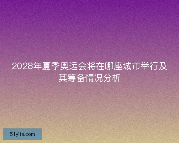 2028年夏季奥运会将在哪座城市举行及其筹备情况分析
