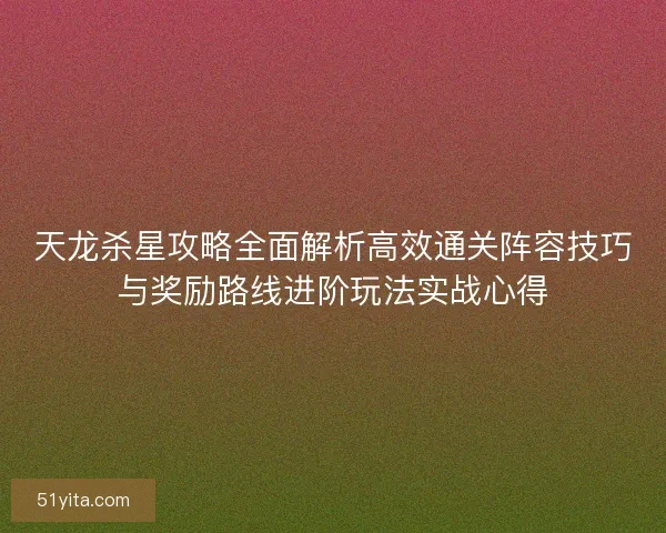 天龙杀星攻略全面解析高效通关阵容技巧与奖励路线进阶玩法实战心得