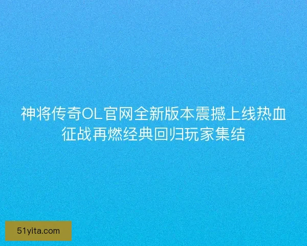 神将传奇OL官网全新版本震撼上线热血征战再燃经典回归玩家集结