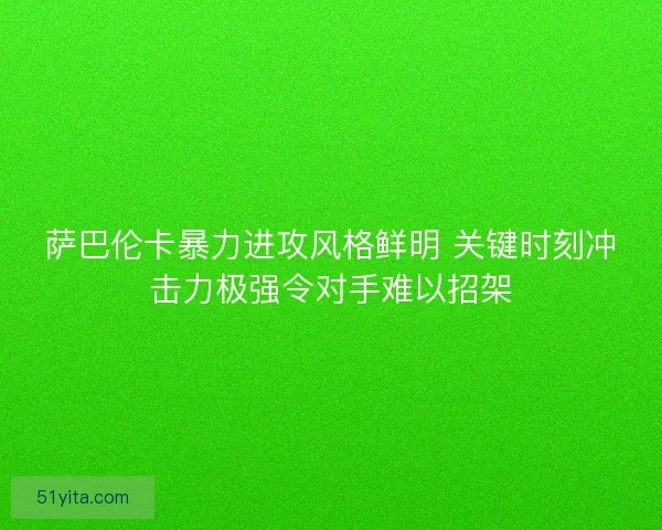 萨巴伦卡暴力进攻风格鲜明 关键时刻冲击力极强令对手难以招架