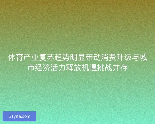 体育产业复苏趋势明显带动消费升级与城市经济活力释放机遇挑战并存