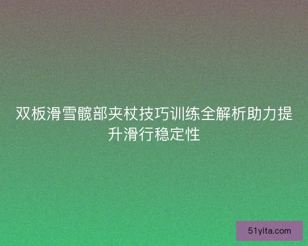双板滑雪髋部夹杖技巧训练全解析助力提升滑行稳定性