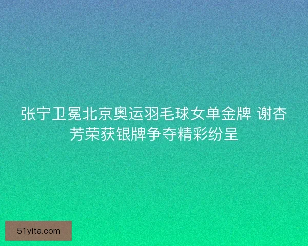 张宁卫冕北京奥运羽毛球女单金牌 谢杏芳荣获银牌争夺精彩纷呈