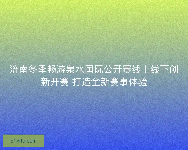 济南冬季畅游泉水国际公开赛线上线下创新开赛 打造全新赛事体验