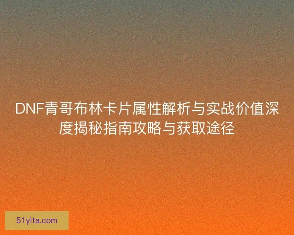 DNF青哥布林卡片属性解析与实战价值深度揭秘指南攻略与获取途径