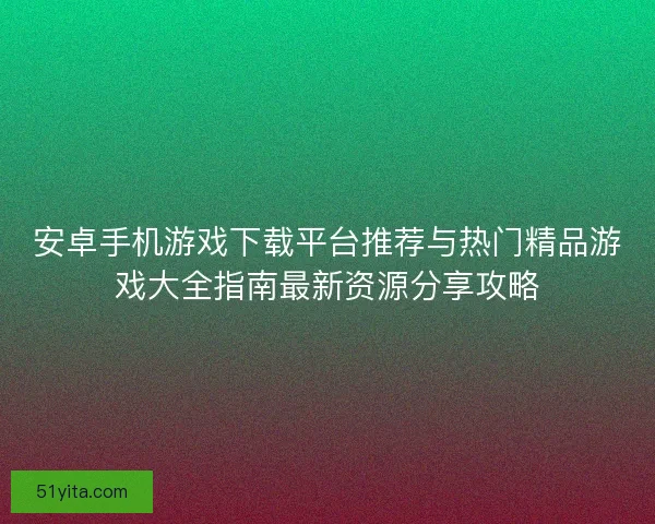 安卓手机游戏下载平台推荐与热门精品游戏大全指南最新资源分享攻略