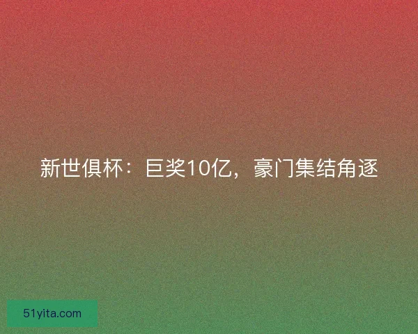 新世俱杯：巨奖10亿，豪门集结角逐