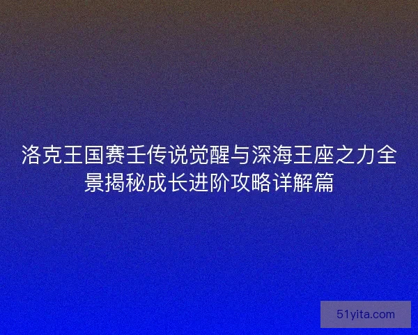 洛克王国赛壬传说觉醒与深海王座之力全景揭秘成长进阶攻略详解篇
