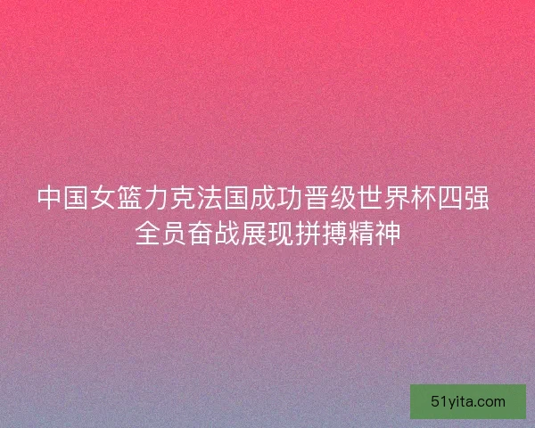 中国女篮力克法国成功晋级世界杯四强 全员奋战展现拼搏精神