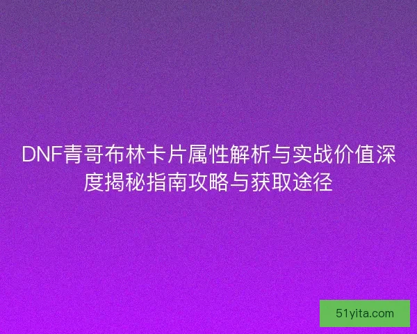 DNF青哥布林卡片属性解析与实战价值深度揭秘指南攻略与获取途径