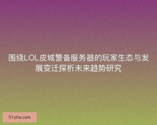 围绕LOL皮城警备服务器的玩家生态与发展变迁探析未来趋势研究