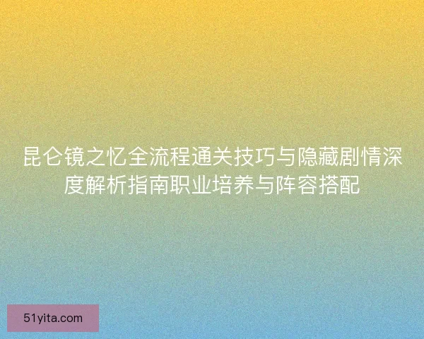昆仑镜之忆全流程通关技巧与隐藏剧情深度解析指南职业培养与阵容搭配