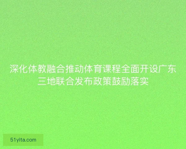 深化体教融合推动体育课程全面开设广东三地联合发布政策鼓励落实