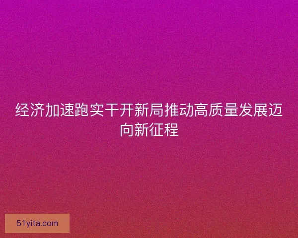 经济加速跑实干开新局推动高质量发展迈向新征程