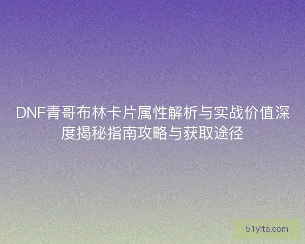 DNF青哥布林卡片属性解析与实战价值深度揭秘指南攻略与获取途径