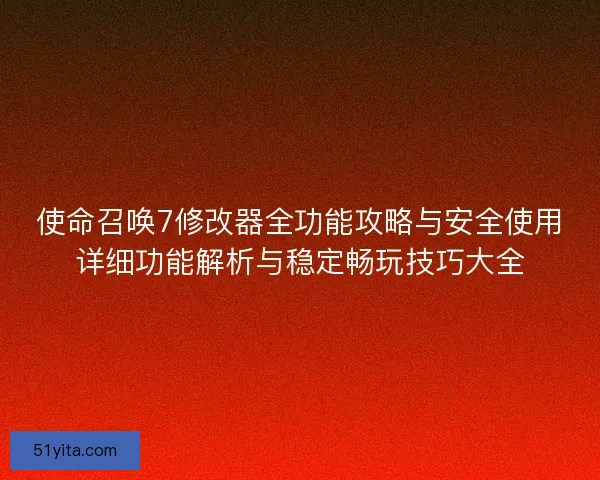 使命召唤7修改器全功能攻略与安全使用详细功能解析与稳定畅玩技巧大全