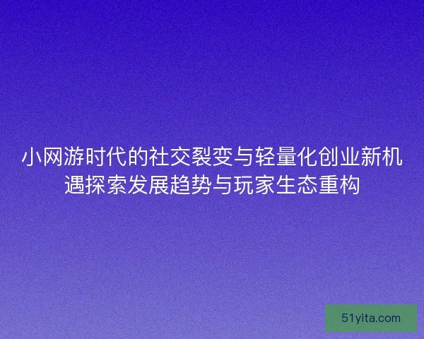 小网游时代的社交裂变与轻量化创业新机遇探索发展趋势与玩家生态重构