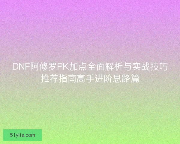 DNF阿修罗PK加点全面解析与实战技巧推荐指南高手进阶思路篇