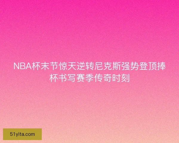 NBA杯末节惊天逆转尼克斯强势登顶捧杯书写赛季传奇时刻