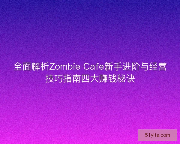 全面解析Zombie Cafe新手进阶与经营技巧指南四大赚钱秘诀