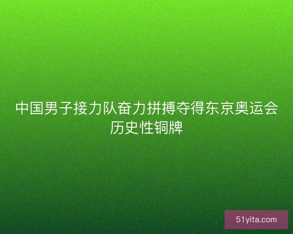 中国男子接力队奋力拼搏夺得东京奥运会历史性铜牌