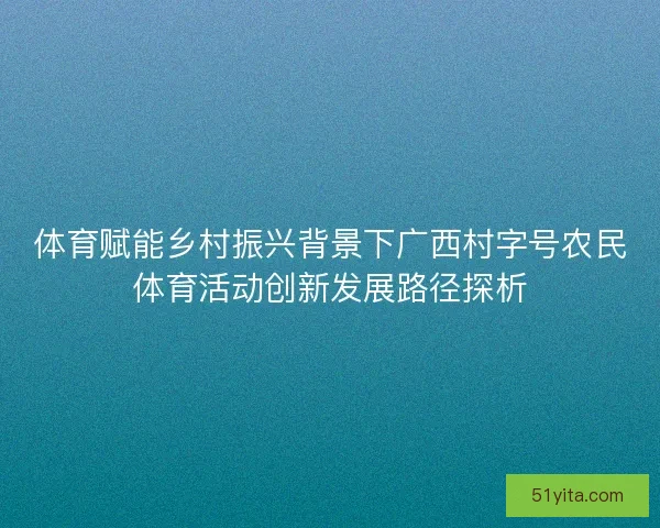体育赋能乡村振兴背景下广西村字号农民体育活动创新发展路径探析