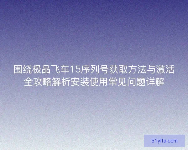 围绕极品飞车15序列号获取方法与激活全攻略解析安装使用常见问题详解
